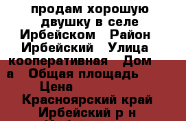 продам хорошую двушку в селе Ирбейском › Район ­ Ирбейский › Улица ­ кооперативная › Дом ­ 23а › Общая площадь ­ 44 › Цена ­ 1 200 000 - Красноярский край, Ирбейский р-н, Ирбейское с. Недвижимость » Квартиры продажа   . Красноярский край